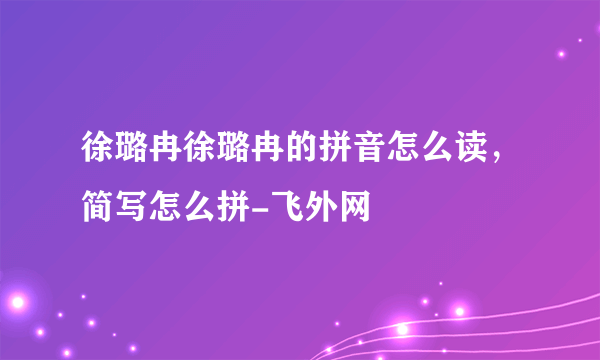 徐璐冉徐璐冉的拼音怎么读，简写怎么拼-飞外网