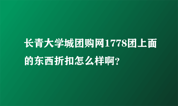 长青大学城团购网1778团上面的东西折扣怎么样啊？