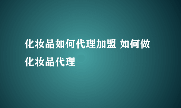 化妆品如何代理加盟 如何做化妆品代理