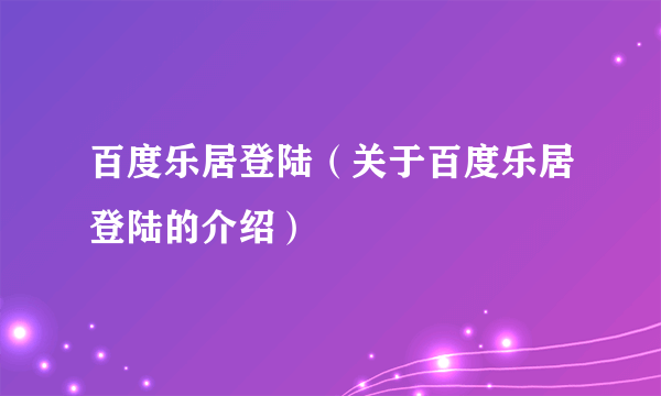 百度乐居登陆（关于百度乐居登陆的介绍）