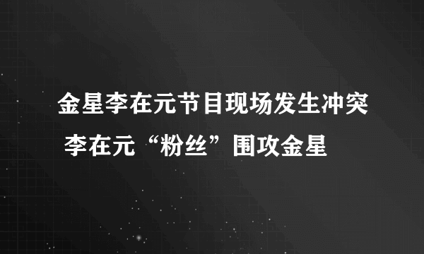 金星李在元节目现场发生冲突 李在元“粉丝”围攻金星