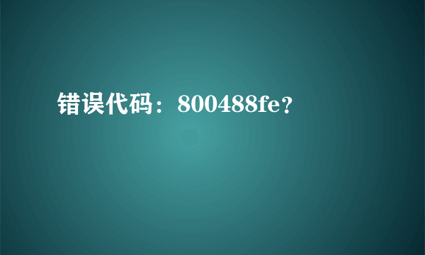 错误代码：800488fe？