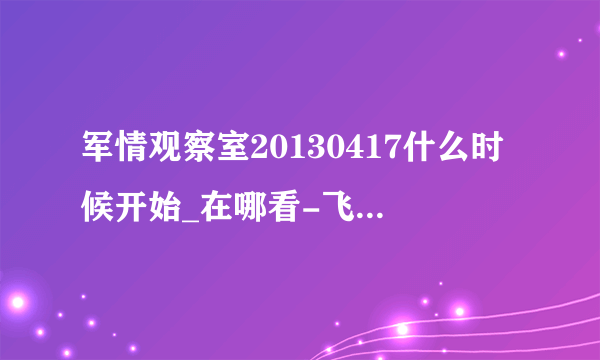 军情观察室20130417什么时候开始_在哪看-飞外综艺节目