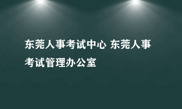 东莞人事考试中心 东莞人事考试管理办公室