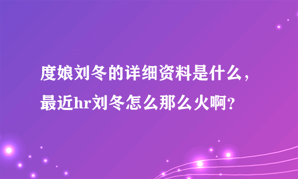 度娘刘冬的详细资料是什么，最近hr刘冬怎么那么火啊？