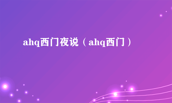 ahq西门夜说（ahq西门）