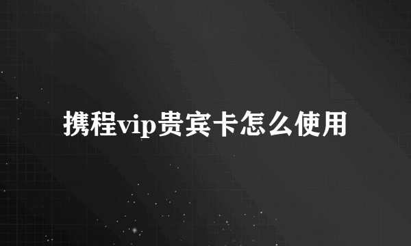 携程vip贵宾卡怎么使用