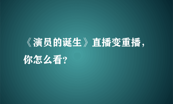 《演员的诞生》直播变重播，你怎么看？