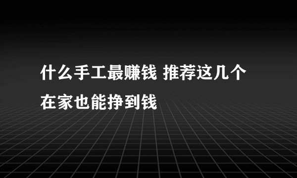 什么手工最赚钱 推荐这几个在家也能挣到钱