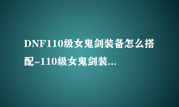 DNF110级女鬼剑装备怎么搭配-110级女鬼剑装备搭配推荐