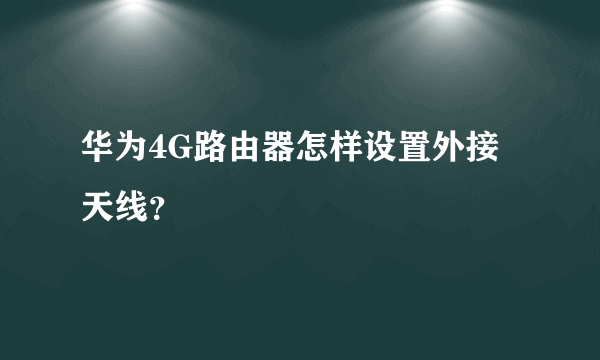 华为4G路由器怎样设置外接天线？