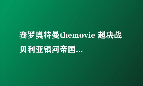 赛罗奥特曼themovie 超决战 贝利亚银河帝国（关于赛罗奥特曼themovie 超决战 贝利亚银河帝国的简介）