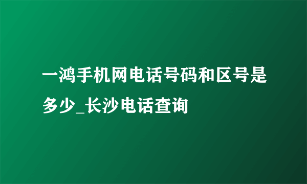 一鸿手机网电话号码和区号是多少_长沙电话查询