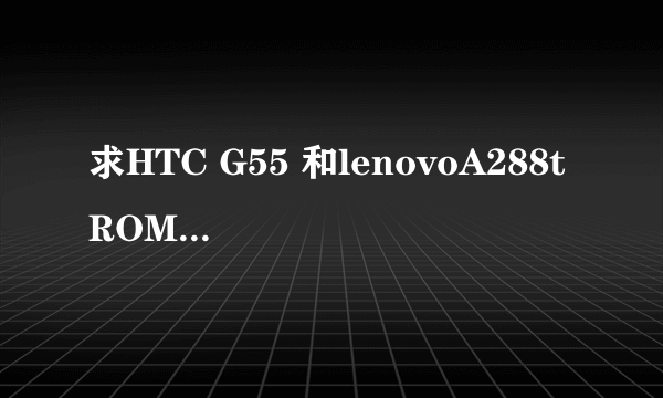 求HTC G55 和lenovoA288t ROM刷机包。谢谢