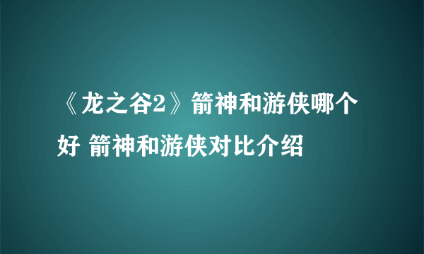 《龙之谷2》箭神和游侠哪个好 箭神和游侠对比介绍