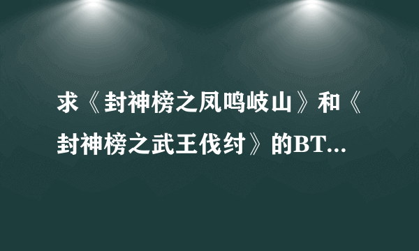 求《封神榜之凤鸣岐山》和《封神榜之武王伐纣》的BT种子，或者下载地址也行，要清晰点的，不要电视抢先版