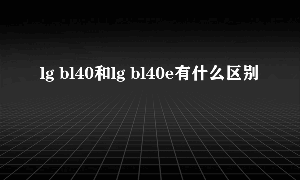 lg bl40和lg bl40e有什么区别