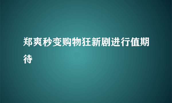 郑爽秒变购物狂新剧进行值期待