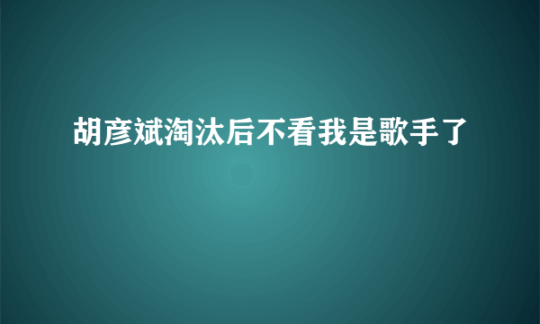 胡彦斌淘汰后不看我是歌手了