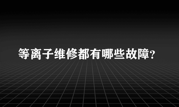 等离子维修都有哪些故障？