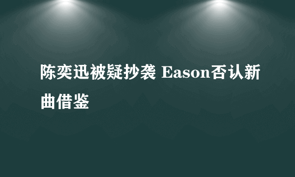 陈奕迅被疑抄袭 Eason否认新曲借鉴