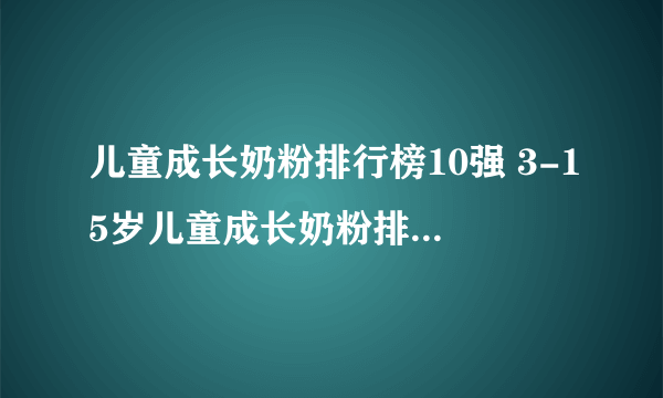 儿童成长奶粉排行榜10强 3-15岁儿童成长奶粉排行榜前十位