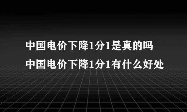 中国电价下降1分1是真的吗 中国电价下降1分1有什么好处