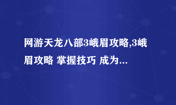 网游天龙八部3峨眉攻略,3峨眉攻略 掌握技巧 成为武侠世界中的翘楚