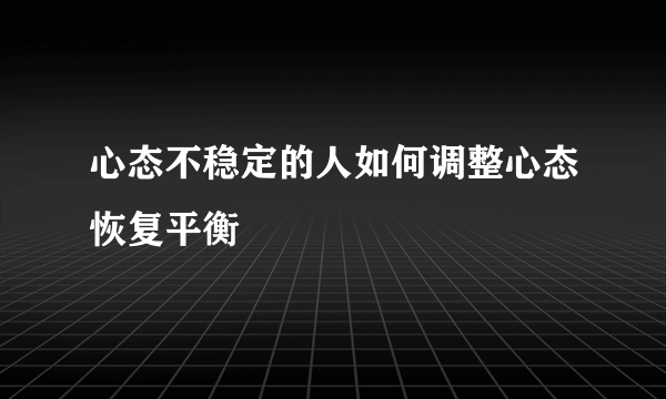 心态不稳定的人如何调整心态恢复平衡