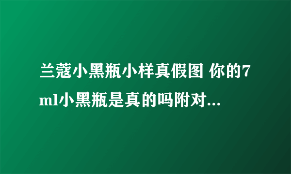 兰蔻小黑瓶小样真假图 你的7ml小黑瓶是真的吗附对比-飞外网