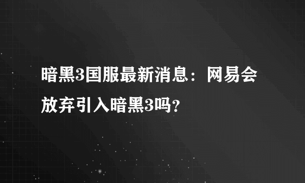 暗黑3国服最新消息：网易会放弃引入暗黑3吗？