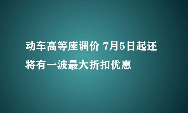 动车高等座调价 7月5日起还将有一波最大折扣优惠