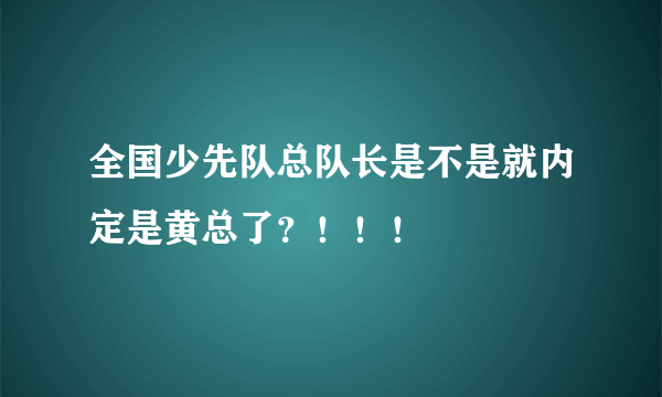 全国少先队总队长是不是就内定是黄总了？！！！