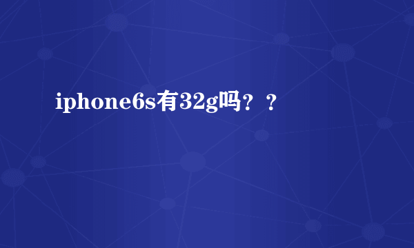 iphone6s有32g吗？？