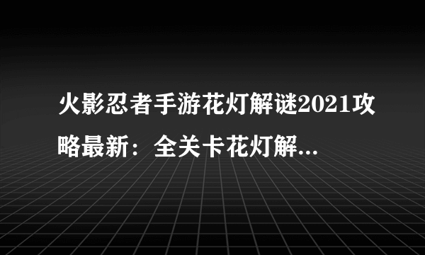 火影忍者手游花灯解谜2021攻略最新：全关卡花灯解谜答案汇总！