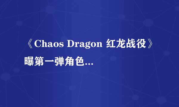 《Chaos Dragon 红龙战役》曝第一弹角色声优名单