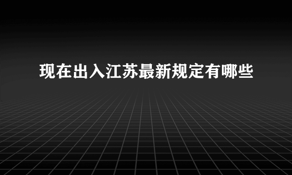 现在出入江苏最新规定有哪些