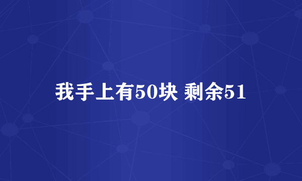 我手上有50块 剩余51