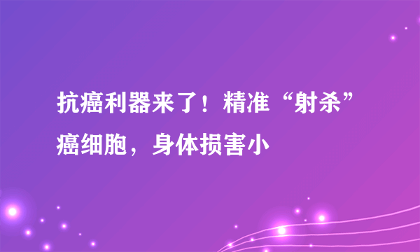 抗癌利器来了！精准“射杀”癌细胞，身体损害小