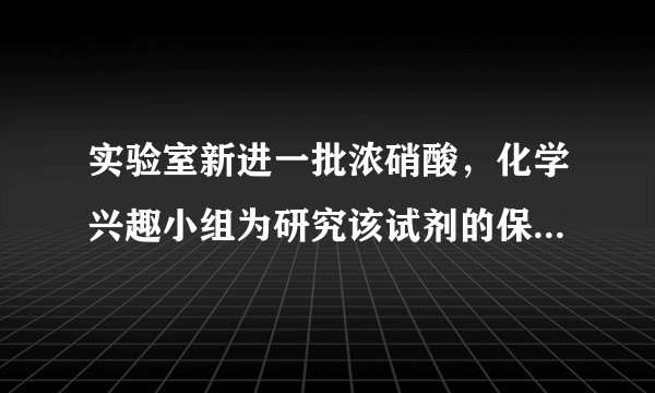 实验室新进一批浓硝酸，化学兴趣小组为研究该试剂的保存方法，开展相关探究.请根据要求回答问题：（1）打开盛装浓硝酸的试剂瓶，立即观察到瓶口有白雾产生.据此可知，浓硝酸具有______(填一条物理性质)。（2）将少量浓硝酸置于试管中，采用强光照射或者稍加热，立即观察到溶液上方有红棕色气体$\left(NO_{2}\right)$产生.据此现象可推知浓硝酸具有______(填一条化学性质)。（3）通过上述实验可知，实验室应如何保存浓硝酸？＿＿＿＿＿＿.