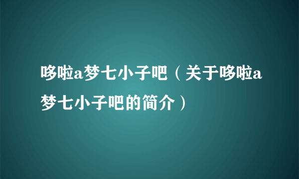 哆啦a梦七小子吧（关于哆啦a梦七小子吧的简介）