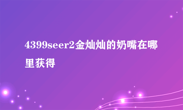 4399seer2金灿灿的奶嘴在哪里获得