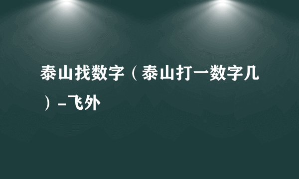 泰山找数字（泰山打一数字几）-飞外