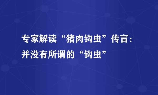 专家解读“猪肉钩虫”传言：并没有所谓的“钩虫”