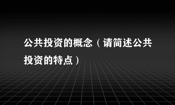 公共投资的概念（请简述公共投资的特点）