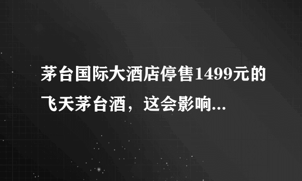 茅台国际大酒店停售1499元的飞天茅台酒，这会影响市面上茅台的价格吗？