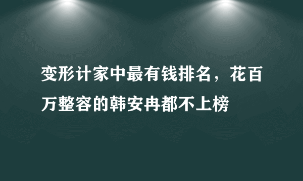 变形计家中最有钱排名，花百万整容的韩安冉都不上榜 