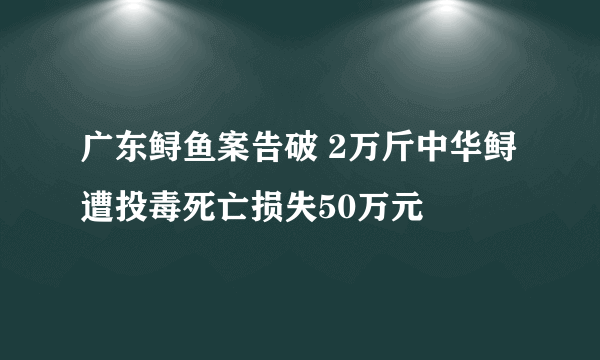 广东鲟鱼案告破 2万斤中华鲟遭投毒死亡损失50万元