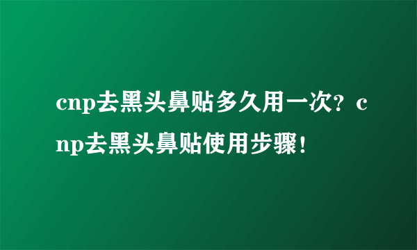 cnp去黑头鼻贴多久用一次？cnp去黑头鼻贴使用步骤！