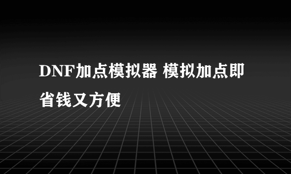 DNF加点模拟器 模拟加点即省钱又方便